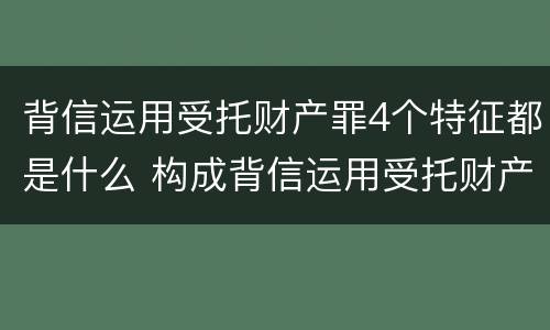 背信运用受托财产罪4个特征都是什么 构成背信运用受托财产罪的立案标准