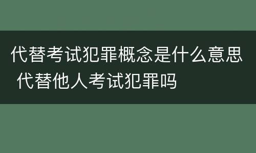 代替考试犯罪概念是什么意思 代替他人考试犯罪吗