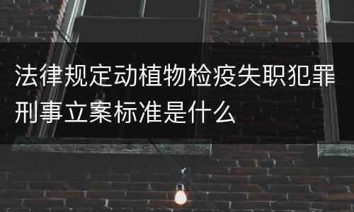 法律规定动植物检疫失职犯罪刑事立案标准是什么