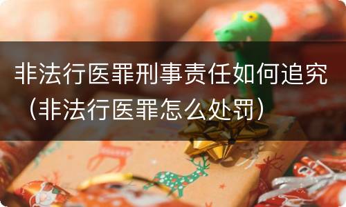 非法行医罪刑事责任如何追究（非法行医罪怎么处罚）