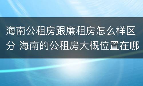 海南公租房跟廉租房怎么样区分 海南的公租房大概位置在哪里?