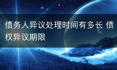 债务人异议处理时间有多长 债权异议期限