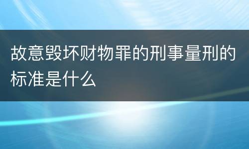 故意毁坏财物罪的刑事量刑的标准是什么