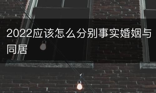 2022应该怎么分别事实婚姻与同居