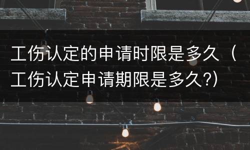 工伤认定的申请时限是多久（工伤认定申请期限是多久?）