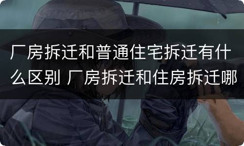 厂房拆迁和普通住宅拆迁有什么区别 厂房拆迁和住房拆迁哪个贵