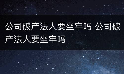 公司破产法人要坐牢吗 公司破产法人要坐牢吗