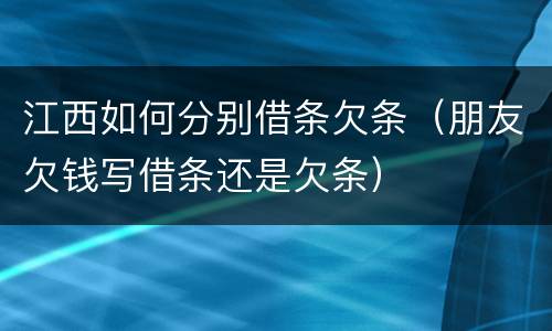 江西如何分别借条欠条（朋友欠钱写借条还是欠条）