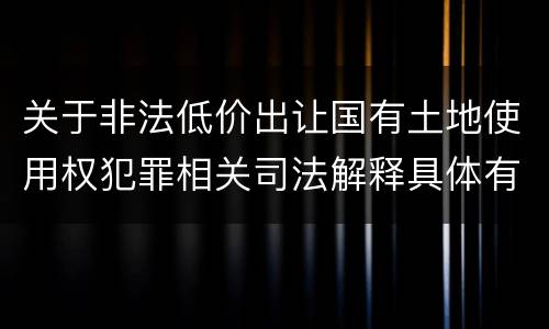 关于非法低价出让国有土地使用权犯罪相关司法解释具体有哪些主要内容
