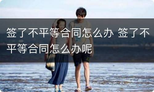 签了不平等合同怎么办 签了不平等合同怎么办呢