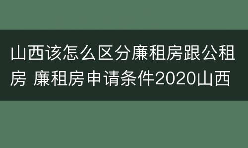 山西该怎么区分廉租房跟公租房 廉租房申请条件2020山西