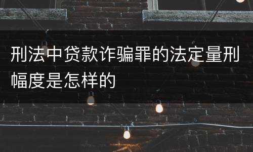 刑法中贷款诈骗罪的法定量刑幅度是怎样的