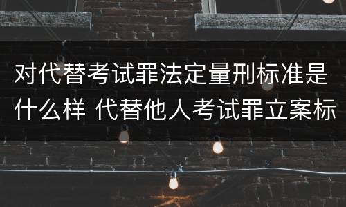 对代替考试罪法定量刑标准是什么样 代替他人考试罪立案标准