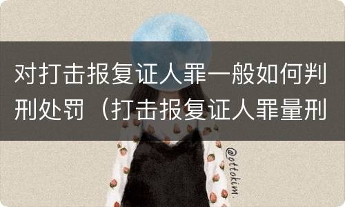 对打击报复证人罪一般如何判刑处罚（打击报复证人罪量刑标准）