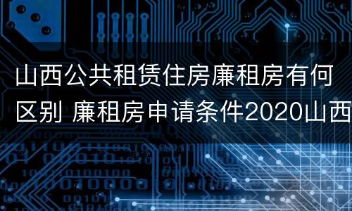 山西公共租赁住房廉租房有何区别 廉租房申请条件2020山西