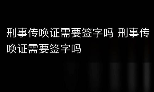 刑事传唤证需要签字吗 刑事传唤证需要签字吗