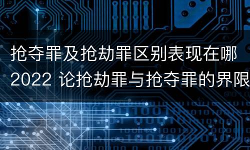 抢夺罪及抢劫罪区别表现在哪2022 论抢劫罪与抢夺罪的界限