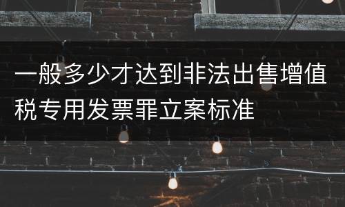 一般多少才达到非法出售增值税专用发票罪立案标准