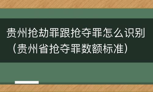 贵州抢劫罪跟抢夺罪怎么识别（贵州省抢夺罪数额标准）