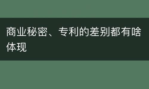 商业秘密、专利的差别都有啥体现