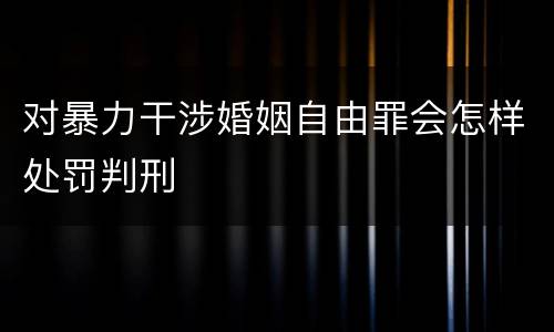 对暴力干涉婚姻自由罪会怎样处罚判刑