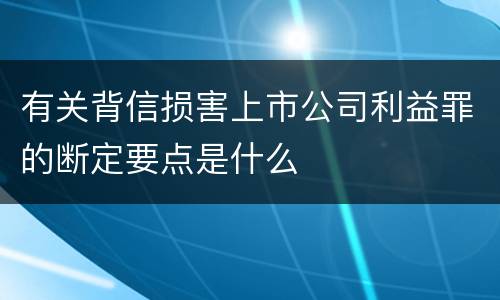 有关背信损害上市公司利益罪的断定要点是什么