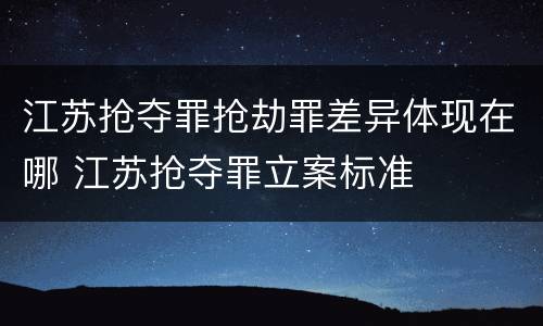 江苏抢夺罪抢劫罪差异体现在哪 江苏抢夺罪立案标准