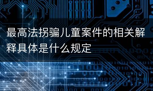 最高法拐骗儿童案件的相关解释具体是什么规定