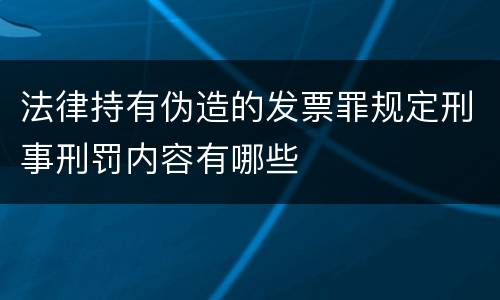 法律持有伪造的发票罪规定刑事刑罚内容有哪些