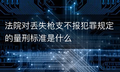法院对丢失枪支不报犯罪规定的量刑标准是什么