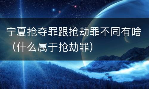 宁夏抢夺罪跟抢劫罪不同有啥（什么属于抢劫罪）
