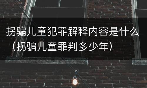 拐骗儿童犯罪解释内容是什么（拐骗儿童罪判多少年）