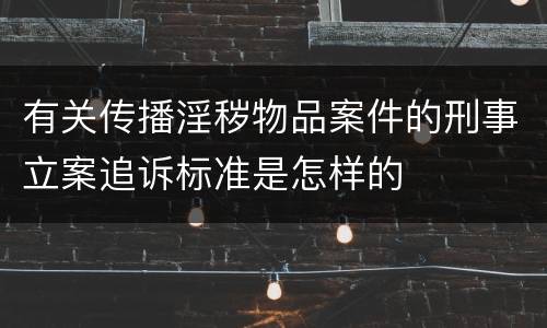 有关传播淫秽物品案件的刑事立案追诉标准是怎样的