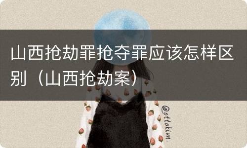 山西抢劫罪抢夺罪应该怎样区别（山西抢劫案）