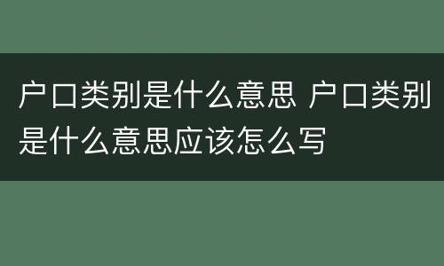 户口类别是什么意思 户口类别是什么意思应该怎么写