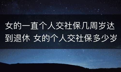女的一直个人交社保几周岁达到退休 女的个人交社保多少岁退休