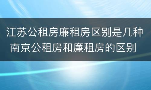 江苏公租房廉租房区别是几种 南京公租房和廉租房的区别