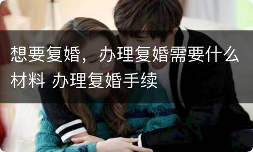 想要复婚，办理复婚需要什么材料 办理复婚手续