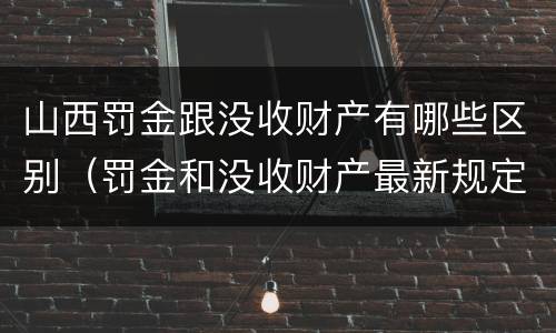 山西罚金跟没收财产有哪些区别（罚金和没收财产最新规定）