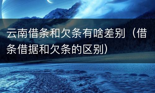云南借条和欠条有啥差别（借条借据和欠条的区别）