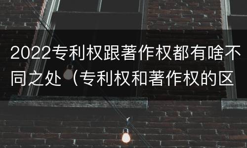 2022专利权跟著作权都有啥不同之处（专利权和著作权的区别）