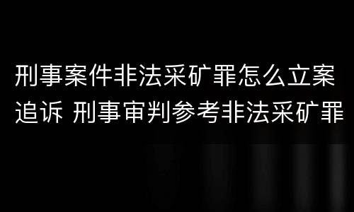 刑事案件非法采矿罪怎么立案追诉 刑事审判参考非法采矿罪
