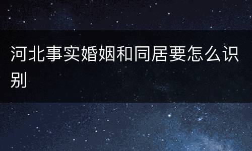 河北事实婚姻和同居要怎么识别