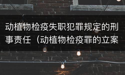 动植物检疫失职犯罪规定的刑事责任（动植物检疫罪的立案标准）
