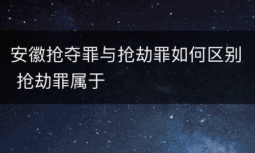 安徽抢夺罪与抢劫罪如何区别 抢劫罪属于