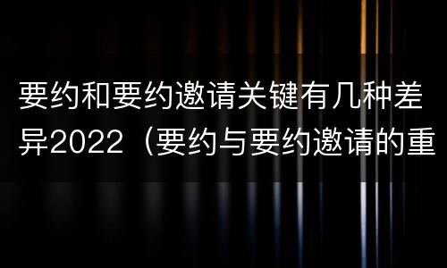要约和要约邀请关键有几种差异2022（要约与要约邀请的重要区别是）