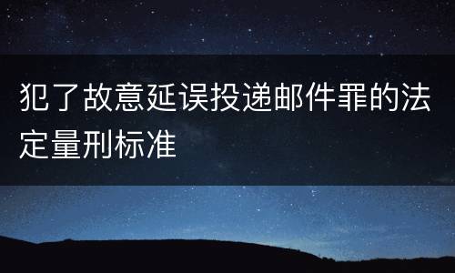 犯了故意延误投递邮件罪的法定量刑标准