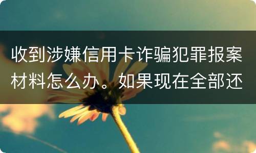 收到涉嫌信用卡诈骗犯罪报案材料怎么办。如果现在全部还完 还会有事吗