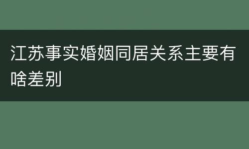 江苏事实婚姻同居关系主要有啥差别