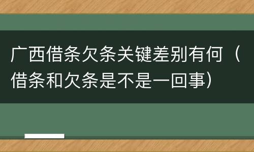 广西借条欠条关键差别有何（借条和欠条是不是一回事）